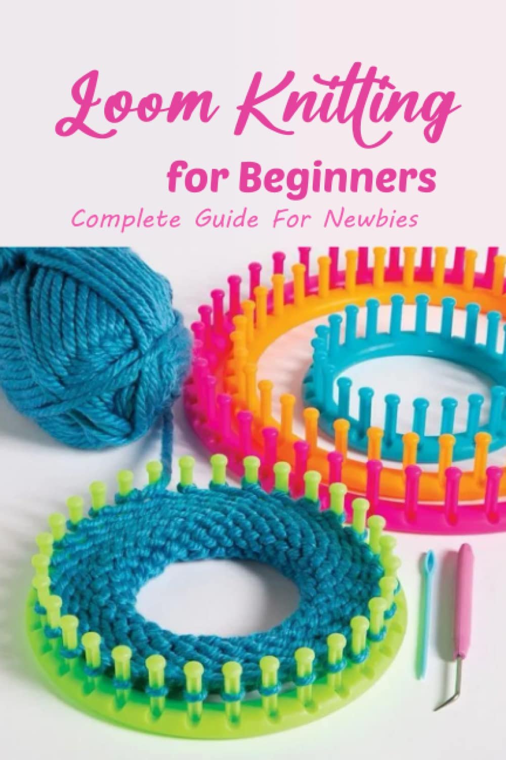 Loom Knitting for Beginners: Complete Guide For Newbies: Perfect For Beginner Loom Knitters.